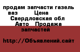 продам запчасти газель, ваз 2107 › Цена ­ 10 000 - Свердловская обл. Авто » Продажа запчастей   